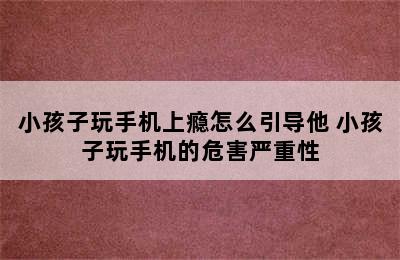 小孩子玩手机上瘾怎么引导他 小孩子玩手机的危害严重性